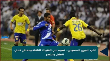 إثارة الدوري السعودي.. تعرف على القنوات الناقلة ومعلقي قمتي الهلال والنصر